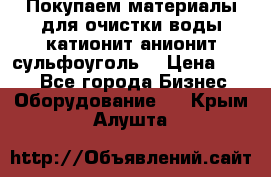   Покупаем материалы для очистки воды катионит анионит сульфоуголь  › Цена ­ 100 - Все города Бизнес » Оборудование   . Крым,Алушта